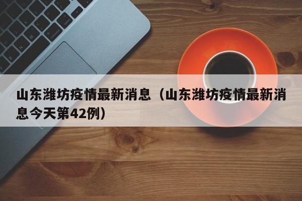 山东潍坊疫情最新消息（山东潍坊疫情最新消息今天第42例）