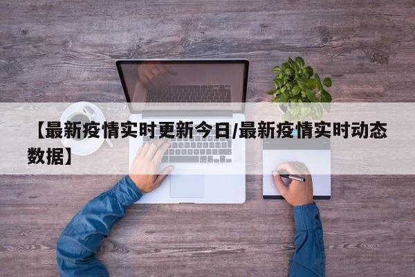 【最新疫情实时更新今日/最新疫情实时动态数据】