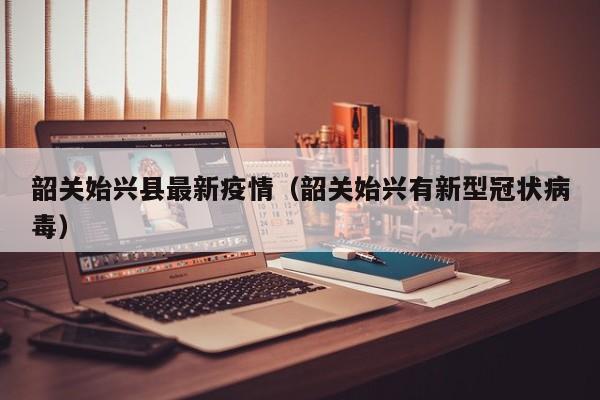 韶关始兴县最新疫情（韶关始兴有新型冠状病毒）