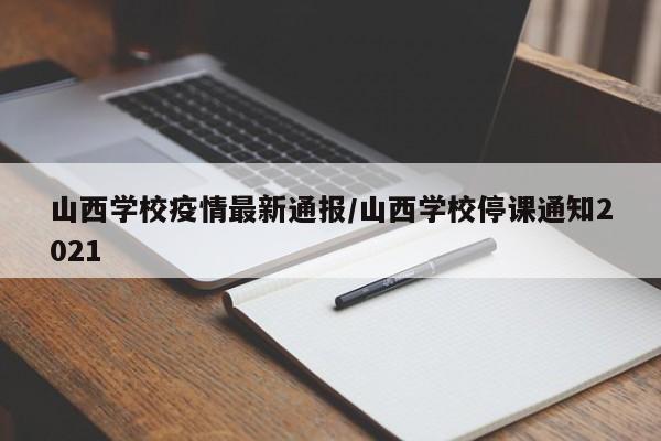 山西学校疫情最新通报/山西学校停课通知2021