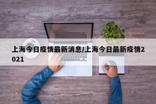 上海今日疫情最新消息/上海今日最新疫情2021
