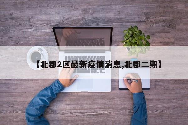 【北郡2区最新疫情消息,北郡二期】