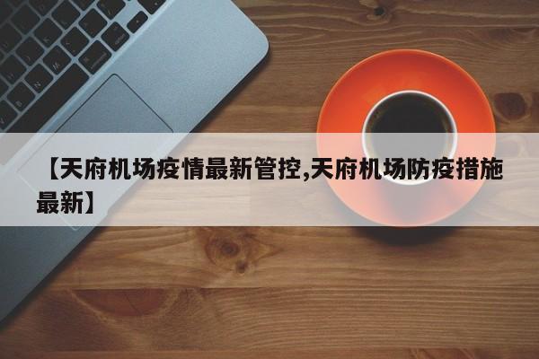 【天府机场疫情最新管控,天府机场防疫措施最新】