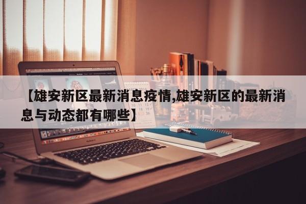 【雄安新区最新消息疫情,雄安新区的最新消息与动态都有哪些】