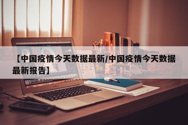 【中国疫情今天数据最新/中国疫情今天数据最新报告】
