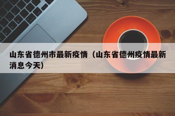 山东省德州市最新疫情（山东省德州疫情最新消息今天）