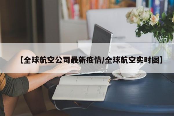 【全球航空公司最新疫情/全球航空实时图】