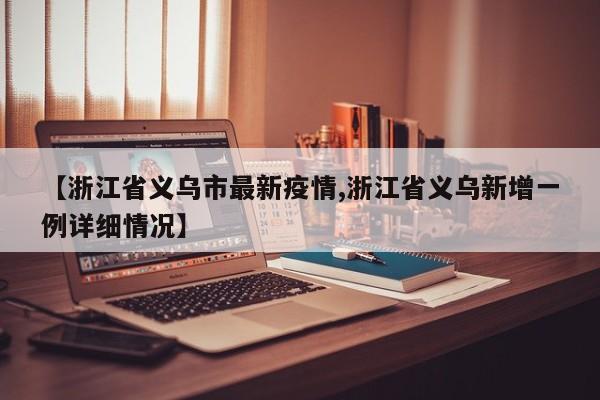 【浙江省义乌市最新疫情,浙江省义乌新增一例详细情况】