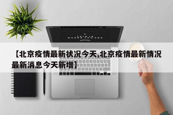 【北京疫情最新状况今天,北京疫情最新情况最新消息今天新增】