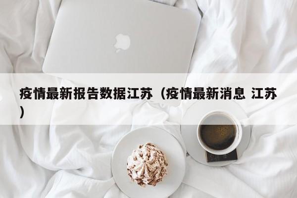 疫情最新报告数据江苏（疫情最新消息 江苏）