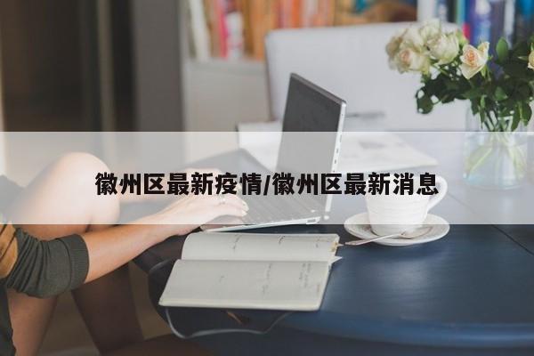 徽州区最新疫情/徽州区最新消息