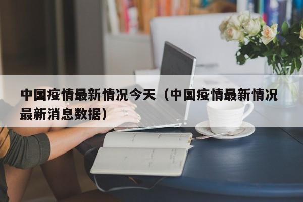 中国疫情最新情况今天（中国疫情最新情况 最新消息数据）