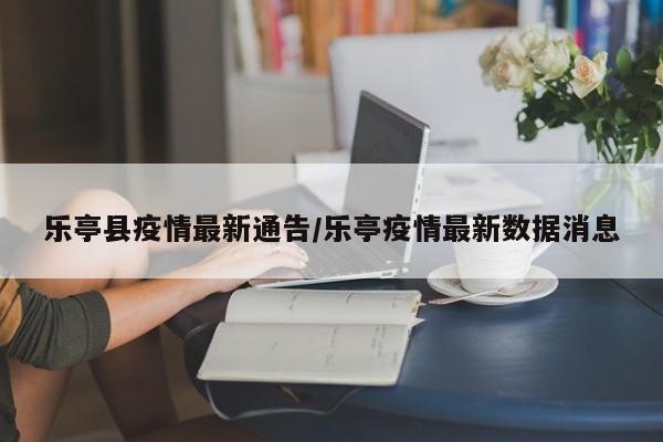 乐亭县疫情最新通告/乐亭疫情最新数据消息