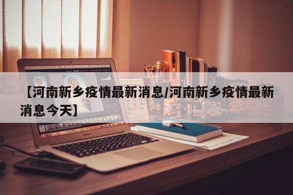 【河南新乡疫情最新消息/河南新乡疫情最新消息今天】