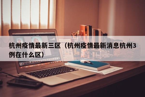 杭州疫情最新三区（杭州疫情最新消息杭州3例在什么区）