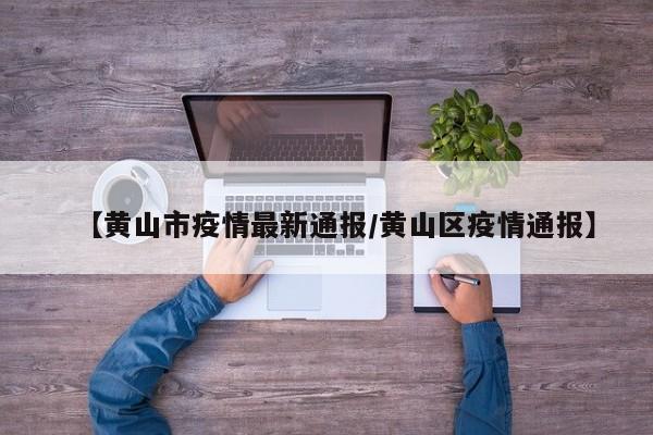 【黄山市疫情最新通报/黄山区疫情通报】