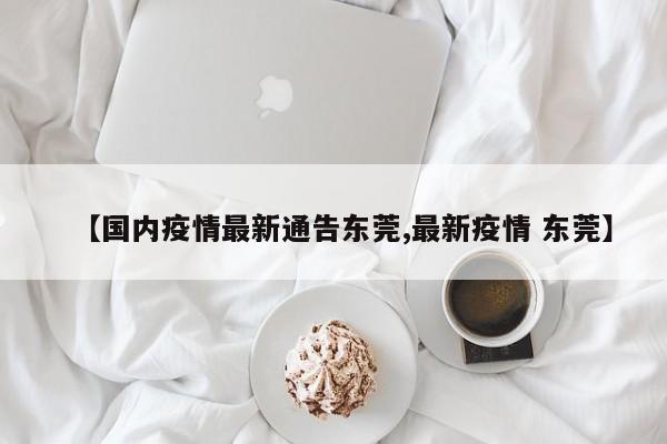 【国内疫情最新通告东莞,最新疫情 东莞】