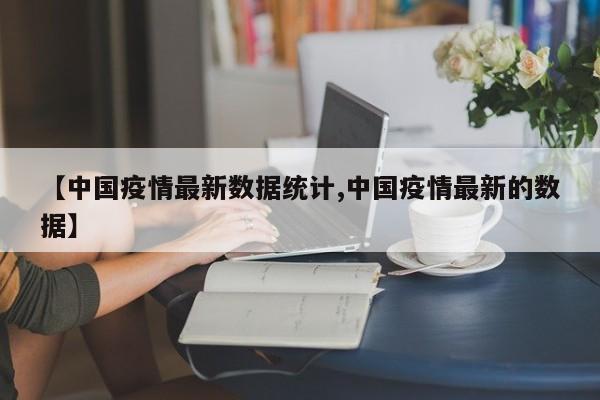 【中国疫情最新数据统计,中国疫情最新的数据】