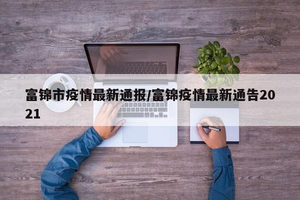 富锦市疫情最新通报/富锦疫情最新通告2021