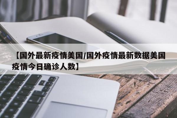【国外最新疫情美国/国外疫情最新数据美国疫情今日确诊人数】
