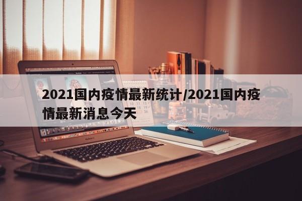 2021国内疫情最新统计/2021国内疫情最新消息今天