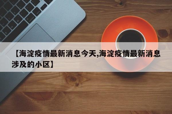 【海淀疫情最新消息今天,海淀疫情最新消息涉及的小区】