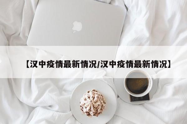 【汉中疫情最新情况/汉中疫情最新情况】