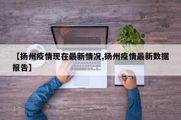 【扬州疫情现在最新情况,扬州疫情最新数据报告】
