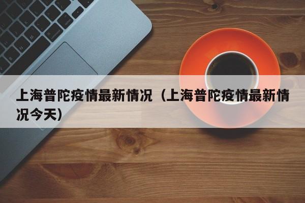 上海普陀疫情最新情况（上海普陀疫情最新情况今天）