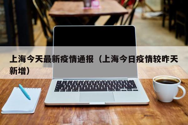 上海今天最新疫情通报（上海今日疫情较昨天新增）