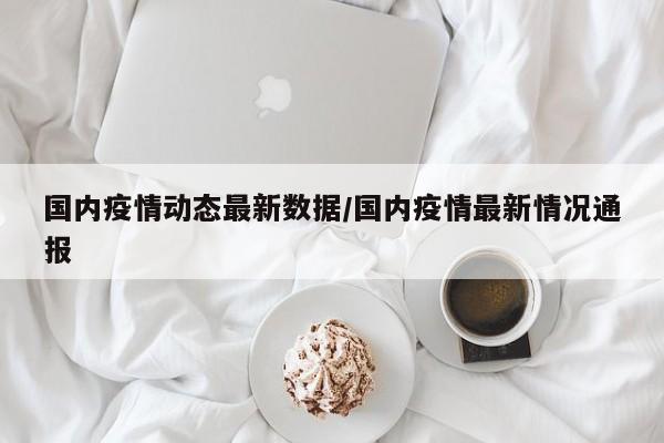 国内疫情动态最新数据/国内疫情最新情况通报