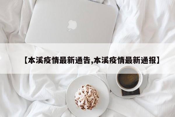 【本溪疫情最新通告,本溪疫情最新通报】
