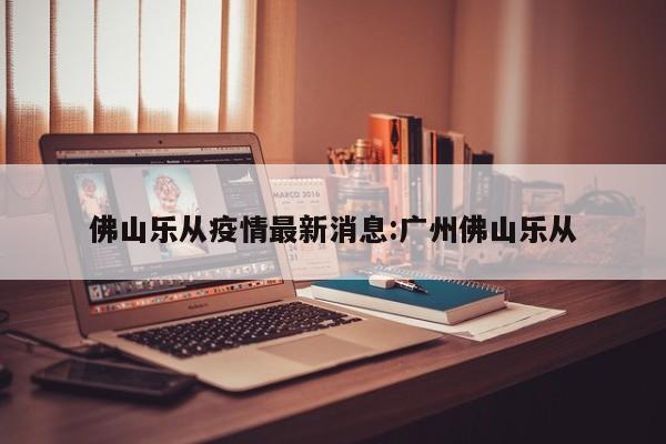 佛山乐从疫情最新消息:广州佛山乐从