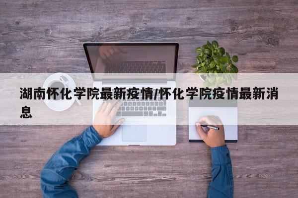 湖南怀化学院最新疫情/怀化学院疫情最新消息