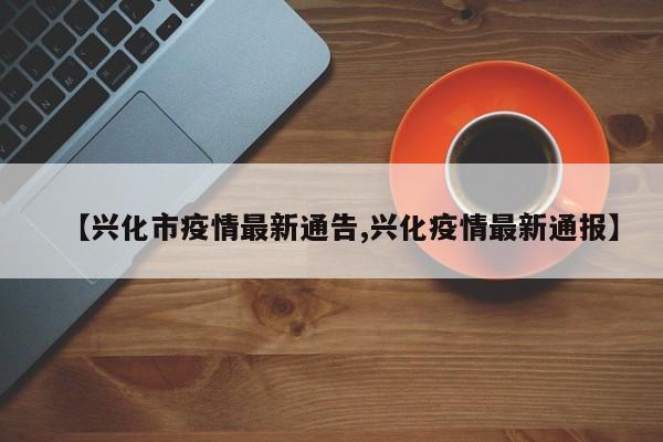 【兴化市疫情最新通告,兴化疫情最新通报】