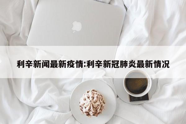 利辛新闻最新疫情:利辛新冠肺炎最新情况