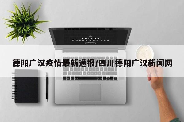 德阳广汉疫情最新通报/四川德阳广汉新闻网