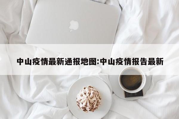 中山疫情最新通报地图:中山疫情报告最新