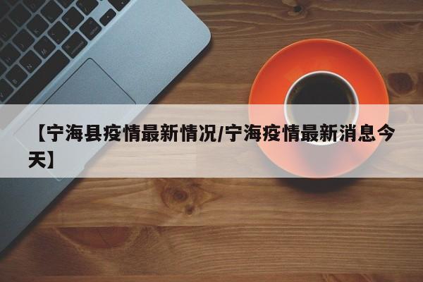 【宁海县疫情最新情况/宁海疫情最新消息今天】