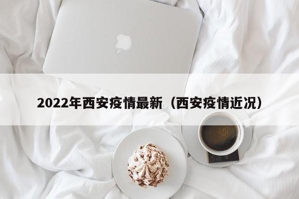 2022年西安疫情最新（西安疫情近况）