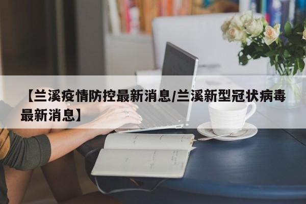 【兰溪疫情防控最新消息/兰溪新型冠状病毒最新消息】