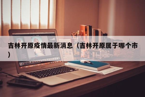 吉林开原疫情最新消息（吉林开原属于哪个市）