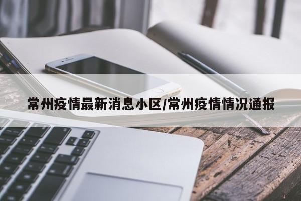 常州疫情最新消息小区/常州疫情情况通报
