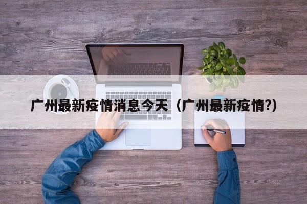 广州最新疫情消息今天（广州最新疫情?）