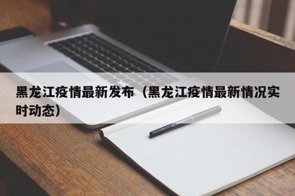 黑龙江疫情最新发布（黑龙江疫情最新情况实时动态）