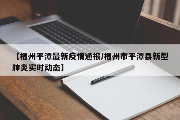 【福州平潭最新疫情通报/福州市平潭县新型肺炎实时动态】