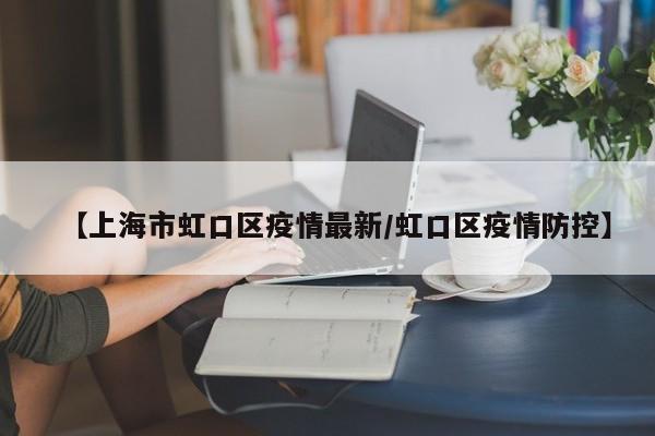 【上海市虹口区疫情最新/虹口区疫情防控】
