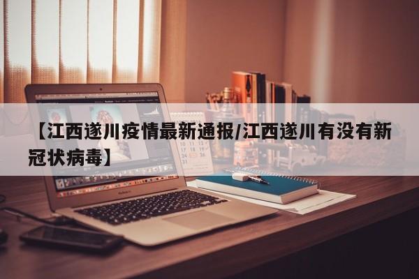 【江西遂川疫情最新通报/江西遂川有没有新冠状病毒】