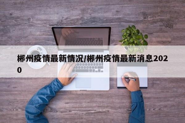 郴州疫情最新情况/郴州疫情最新消息2020