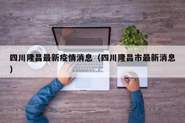 四川隆昌最新疫情消息（四川隆昌市最新消息）